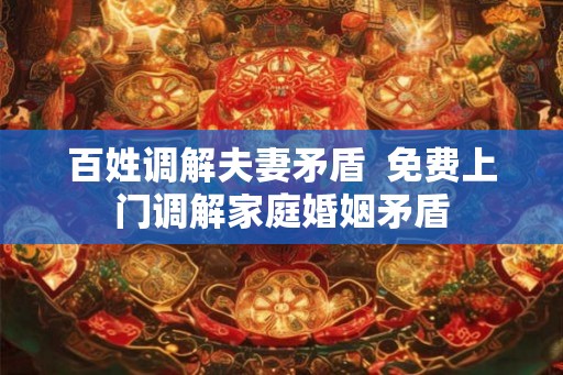 百姓调解夫妻矛盾  免费上门调解家庭婚姻矛盾