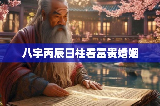 八字丙辰日柱看富贵婚姻 八字丙辰日柱看富贵婚姻