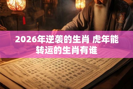 2026年逆袭的生肖 虎年能转运的生肖有谁