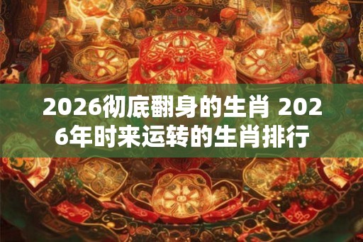 2026彻底翻身的生肖 2026年时来运转的生肖排行