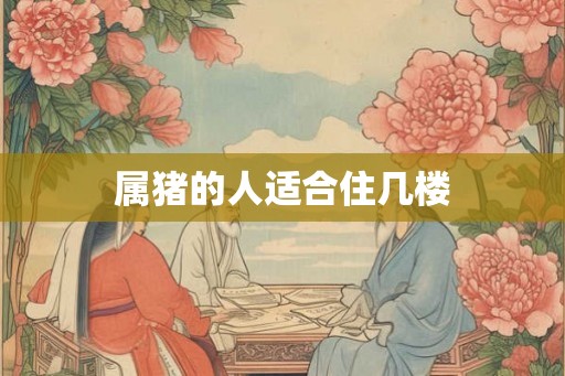 属猪的人适合住几楼 属猪的人适合住几楼