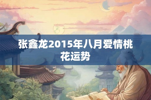 张鑫龙2015年八月爱情桃花运势