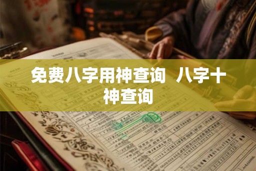 免费八字用神查询  八字十神查询