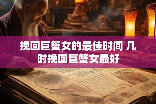 挽回巨蟹女的最佳时间 几时挽回巨蟹女最好 挽回巨蟹女的最佳时间 几时挽回巨蟹女最好