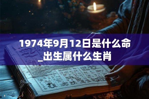 1974年9月12日是什么命_出生属什么生肖