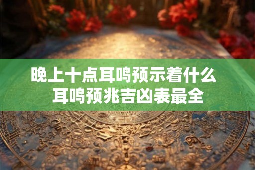 晚上十点耳鸣预示着什么  耳鸣预兆吉凶表最全