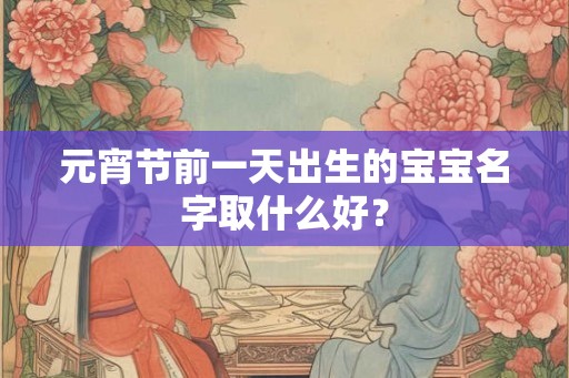 元宵节前一天出生的宝宝名字取什么好？