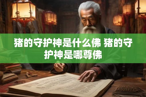 猪的守护神是什么佛 猪的守护神是哪尊佛 猪的守护神是什么佛 猪的守护神是哪尊佛