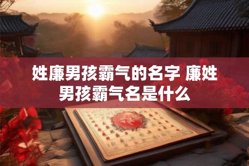 姓廉男孩霸气的名字 廉姓男孩霸气名是什么