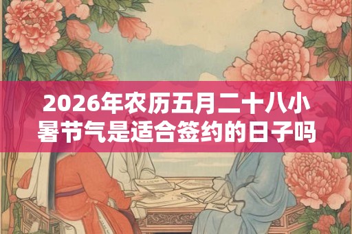 2026年农历五月二十八小暑节气是适合签约的日子吗? 2026年农历五月二十八小暑节气是适合签约的日子吗?