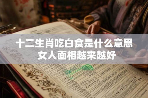 十二生肖吃白食是什么意思  女人面相越来越好