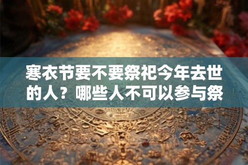 寒衣节要不要祭祀今年去世的人？哪些人不可以参与祭祀？