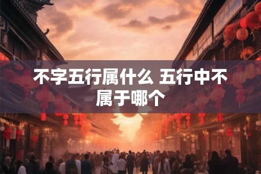 不字五行属什么 五行中不属于哪个