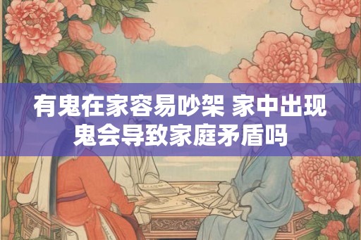 有鬼在家容易吵架 家中出现鬼会导致家庭矛盾吗