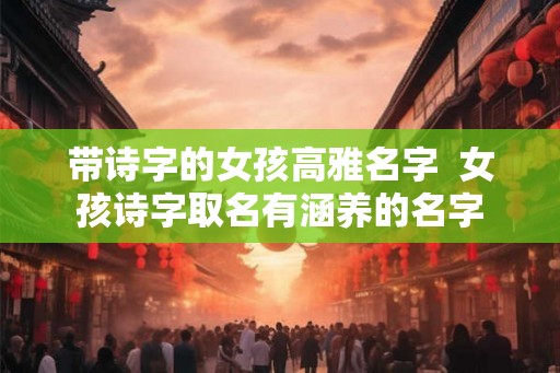 带诗字的女孩高雅名字  女孩诗字取名有涵养的名字