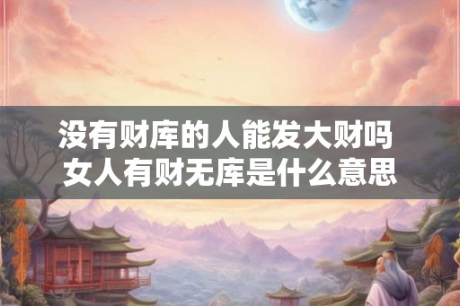 没有财库的人能发大财吗 女人有财无库是什么意思