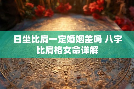 日坐比肩一定婚姻差吗 八字比肩格女命详解