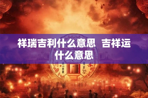 祥瑞吉利什么意思  吉祥运什么意思