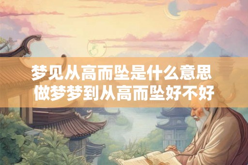 梦见从高而坠是什么意思 做梦梦到从高而坠好不好 梦见从高而坠是什么意思 做梦梦到从高而坠好不好