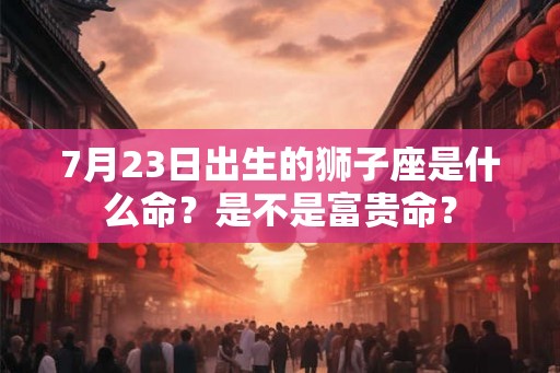 7月23日出生的狮子座是什么命？是不是富贵命？