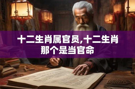 十二生肖属官员,十二生肖那个是当官命