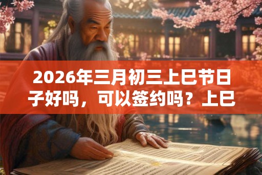 2026年三月初三上巳节日子好吗，可以签约吗？上巳节的财神在什么方位？