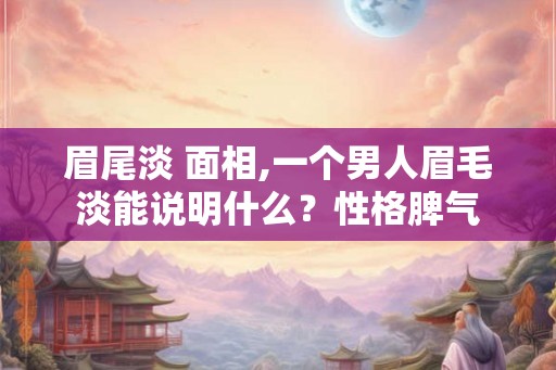 眉尾淡 面相,一个男人眉毛淡能说明什么？性格脾气