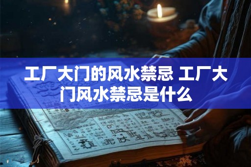 工厂大门的风水禁忌 工厂大门风水禁忌是什么
