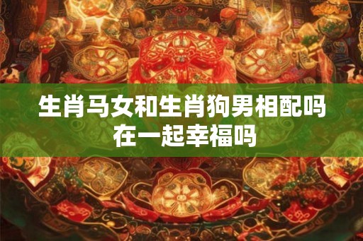 生肖马女和生肖狗男相配吗 在一起幸福吗