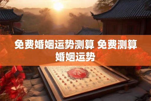 免费婚姻运势测算 免费测算婚姻运势