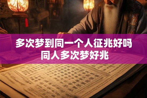 多次梦到同一个人征兆好吗 同人多次梦好兆