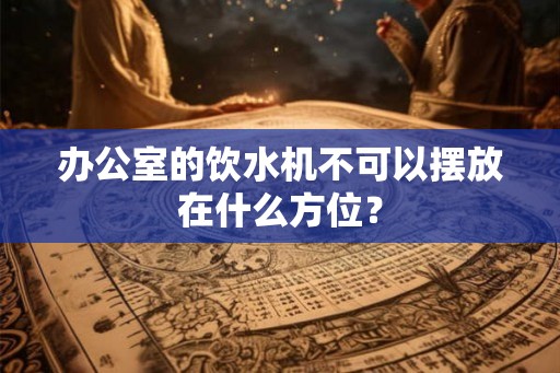 办公室的饮水机不可以摆放在什么方位? 办公室的饮水机不可以摆放在什么方位?