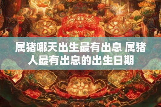 属猪哪天出生最有出息 属猪人最有出息的出生日期