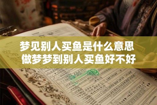 梦见别人买鱼是什么意思 做梦梦到别人买鱼好不好