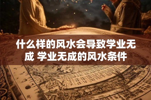 什么样的风水会导致学业无成 学业无成的风水条件