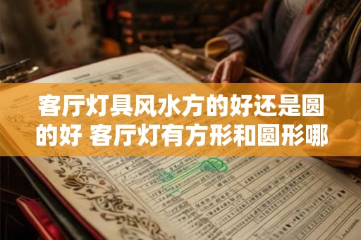 客厅灯具风水方的好还是圆的好 客厅灯有方形和圆形哪个风水更好