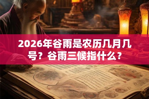 2026年谷雨是农历几月几号?谷雨三候指什么? 2026年谷雨是农历几月几号?谷雨三候指什么?