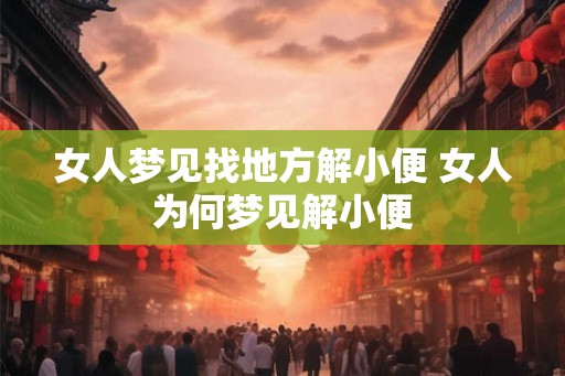 女人梦见找地方解小便 女人为何梦见解小便