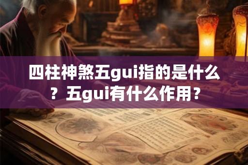四柱神煞五gui指的是什么？五gui有什么作用？
