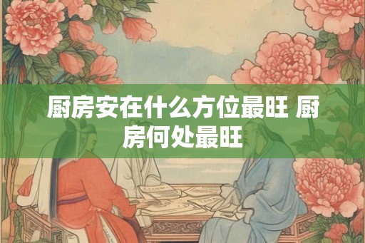 厨房安在什么方位最旺 厨房何处最旺
