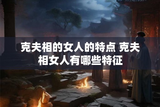 克夫相的女人的特点 克夫相女人有哪些特征
