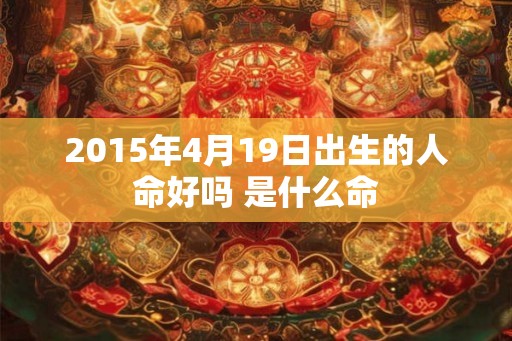 2015年4月19日出生的人命好吗 是什么命 2015年4月19日出生的人命好吗 是什么命