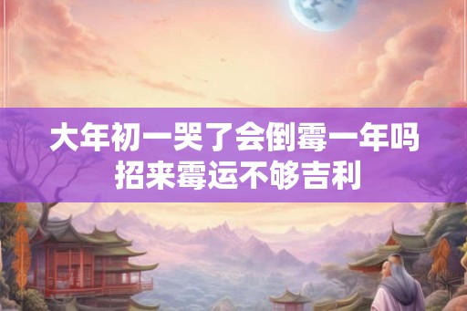 大年初一哭了会倒霉一年吗 招来霉运不够吉利