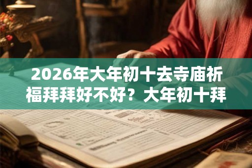 2026年大年初十去寺庙祈福拜拜好不好？大年初十拜年说什么吉祥话？