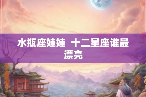 水瓶座娃娃  十二星座谁最漂亮