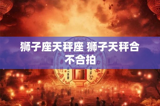 狮子座天秤座 狮子天秤合不合拍