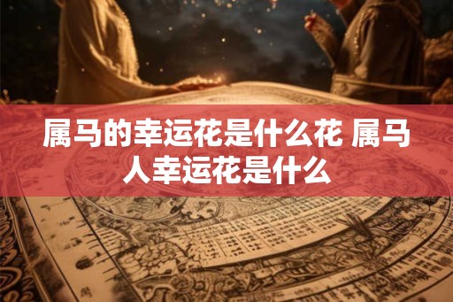 属马的幸运花是什么花 属马人幸运花是什么