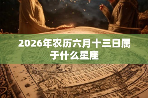 2026年农历六月十三日属于什么星座