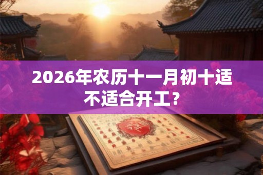 2026年农历十一月初十适不适合开工？