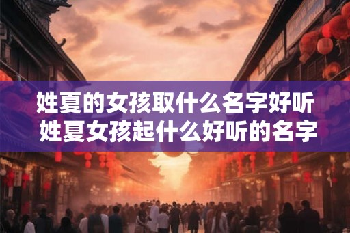 姓夏的女孩取什么名字好听 姓夏女孩起什么好听的名字